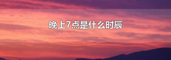 晚上7点是什么时辰