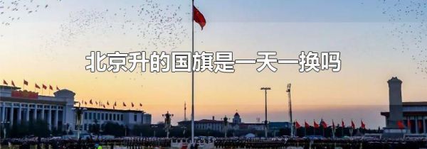 北京升的国旗是一天一换吗