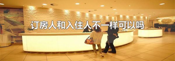订房人和入住人不一样可以吗