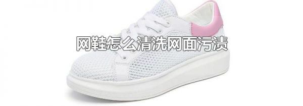 网鞋怎么清洗网面污渍