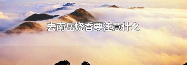 去南岳烧香要注意什么