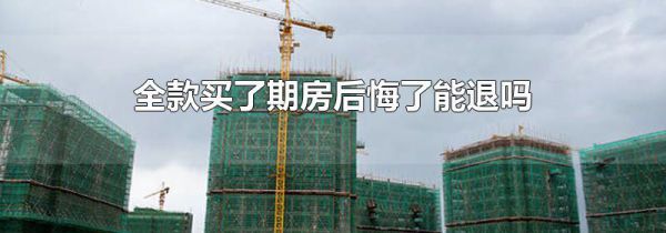 全款买了期房后悔了能退吗