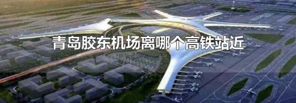 青岛胶东机场离哪个高铁站近