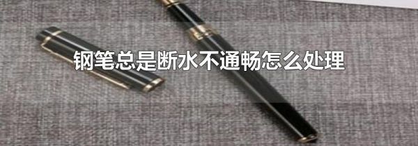 钢笔总是断水不通畅怎么处理