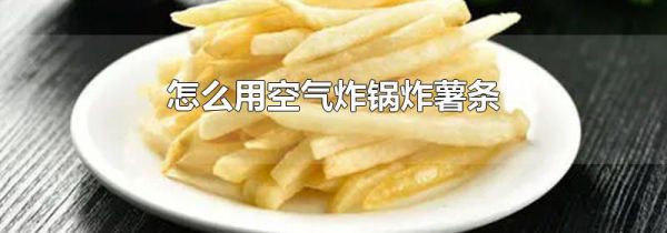 怎么用空气炸锅炸薯条
