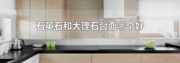 石英石和大理石台面哪个好