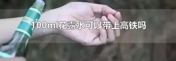 100ml花露水可以带上高铁吗