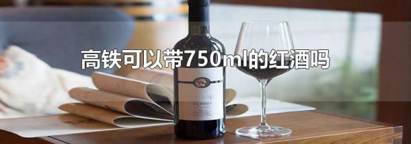高铁可以带750ml的红酒吗