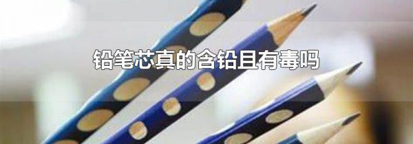 铅笔芯真的含铅且有毒吗