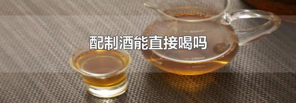 配制酒能直接喝吗