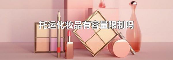 托运化妆品有容量限制吗
