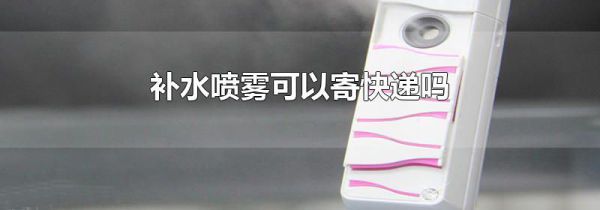 补水喷雾可以寄快递吗