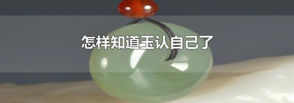 怎样知道玉认自己了