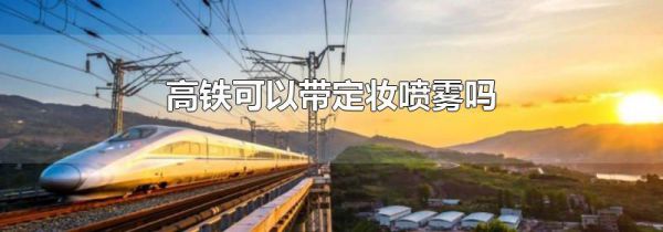 高铁可以带定妆喷雾吗