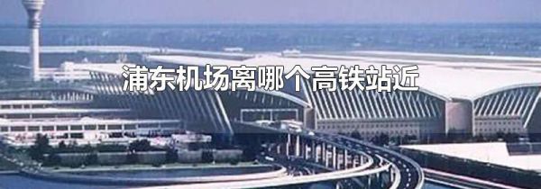 浦东机场离哪个高铁站近