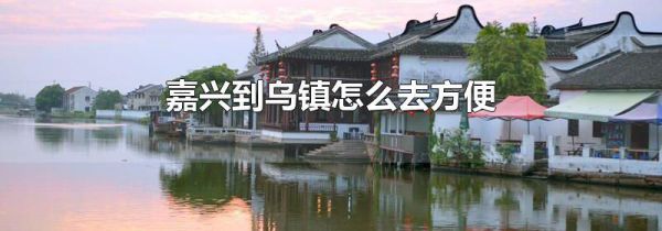 嘉兴到乌镇怎么去方便