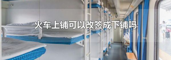 火车上铺可以改签成下铺吗