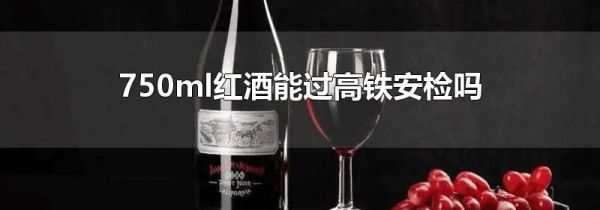 750ml红酒能过高铁安检吗