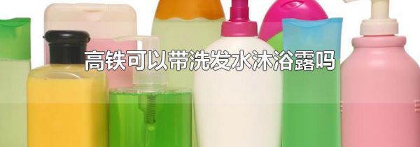 高铁可以带洗发水沐浴露吗