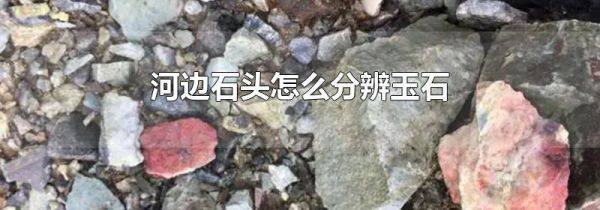 河边石头怎么分辨玉石