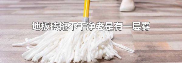 地板砖拖不干净老是有一层雾