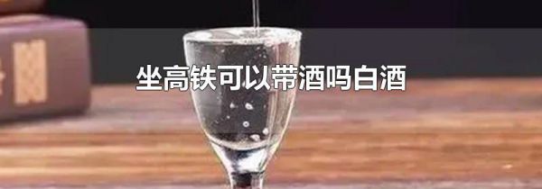 坐高铁可以带酒吗白酒