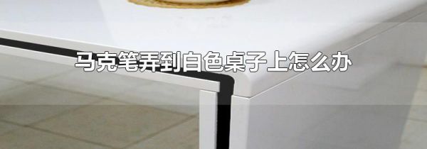 马克笔弄到白色桌子上怎么办