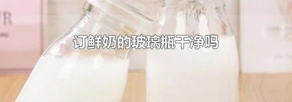订鲜奶的玻璃瓶干净吗