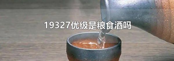 19327优级是粮食酒吗