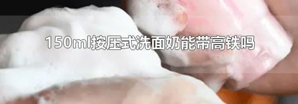 150ml按压式洗面奶能带高铁吗