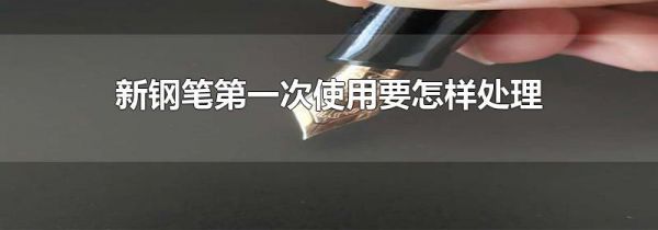 新钢笔第一次使用要怎样处理