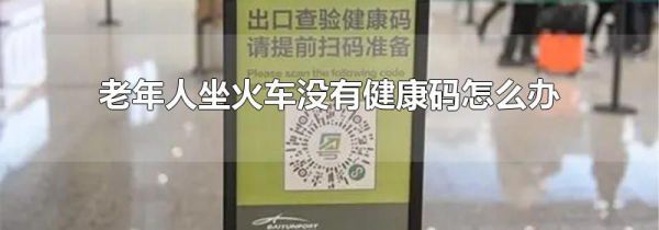 老年人坐火车没有健康码怎么办