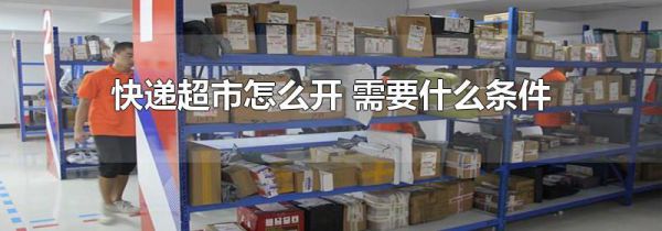 快递超市怎么开 需要什么条件