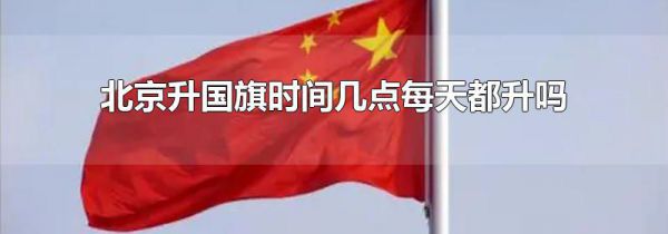 北京升国旗时间几点每天都升吗