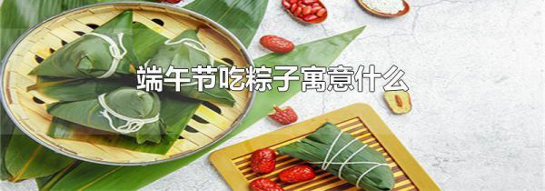 端午节吃粽子寓意什么
