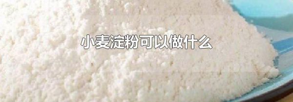 小麦淀粉可以做什么