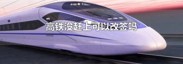 高铁没赶上可以改签吗
