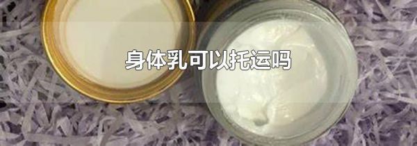 身体乳可以托运吗