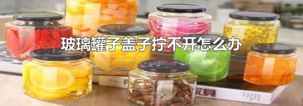 玻璃罐子盖子拧不开怎么办