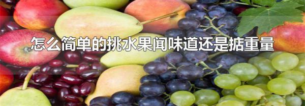 怎么简单的挑水果闻味道还是掂重量