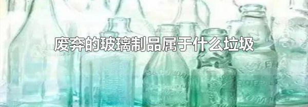 废弃的玻璃制品属于什么垃圾