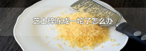 芝士碎冻成一坨了怎么办