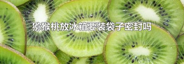 猕猴桃放冰箱要装袋子密封吗