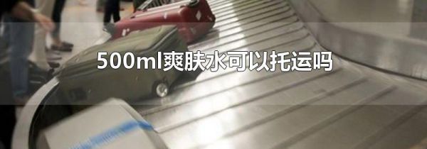 500ml爽肤水可以托运吗