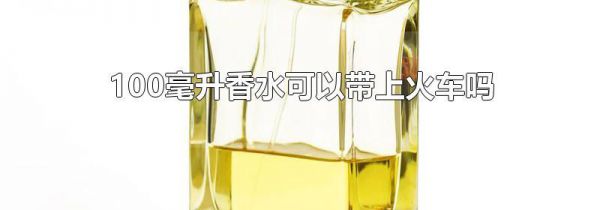 100毫升香水可以带上火车吗