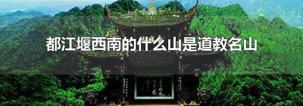 都江堰西南的什么山是道教名山