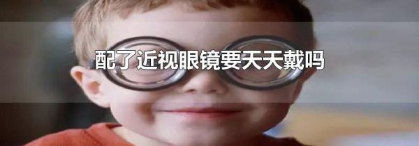 配了近视眼镜要天天戴吗