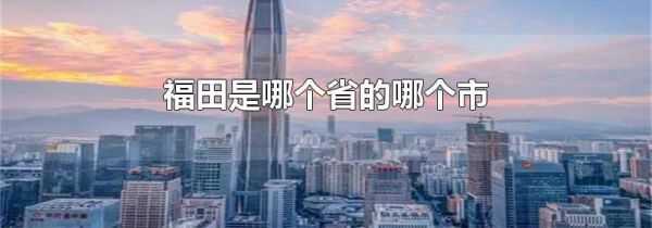 福田是哪个省的哪个市