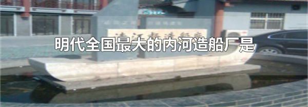 明代全国最大的内河造船厂是