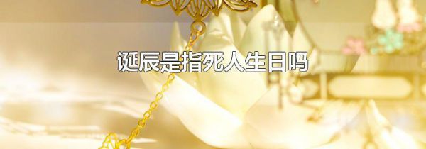 诞辰是指死人生日吗